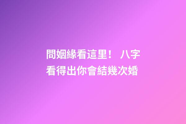 問姻緣看這里！ 八字看得出你會結幾次婚